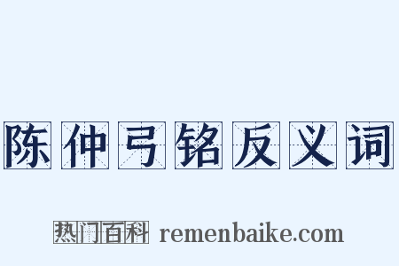 陈仲弓铭反义词是什么意思的图片